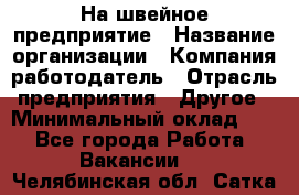 На швейное предприятие › Название организации ­ Компания-работодатель › Отрасль предприятия ­ Другое › Минимальный оклад ­ 1 - Все города Работа » Вакансии   . Челябинская обл.,Сатка г.